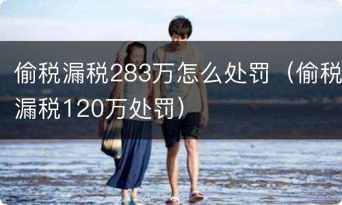 偷税漏税283万怎么处罚（偷税漏税120万处罚）