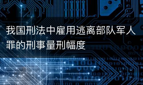 我国刑法中雇用逃离部队军人罪的刑事量刑幅度