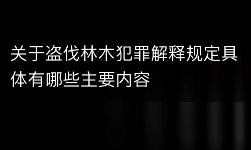 关于盗伐林木犯罪解释规定具体有哪些主要内容