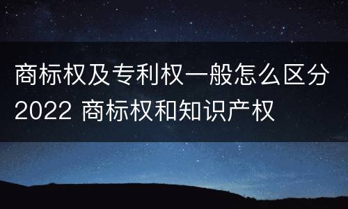 商标权及专利权一般怎么区分2022 商标权和知识产权