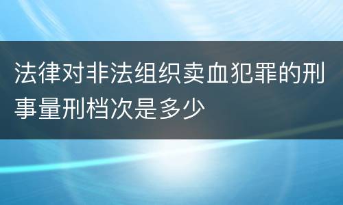法律对非法组织卖血犯罪的刑事量刑档次是多少