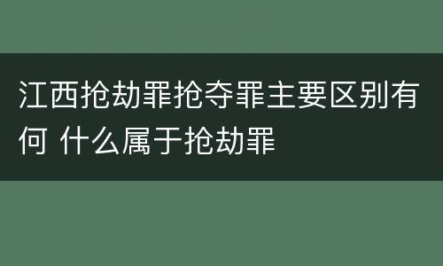 江西抢劫罪抢夺罪主要区别有何 什么属于抢劫罪