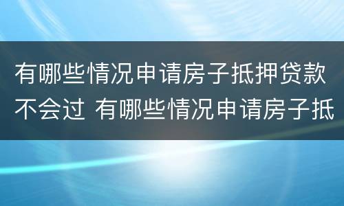 有哪些情况申请房子抵押贷款不会过 有哪些情况申请房子抵押贷款不会过期