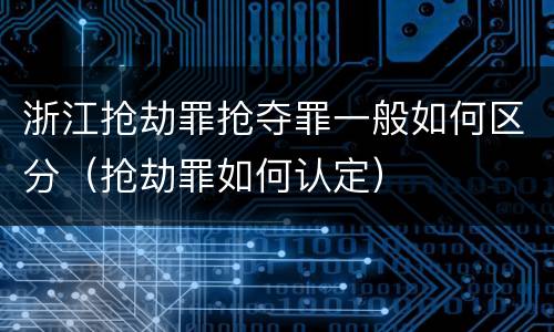 浙江抢劫罪抢夺罪一般如何区分（抢劫罪如何认定）