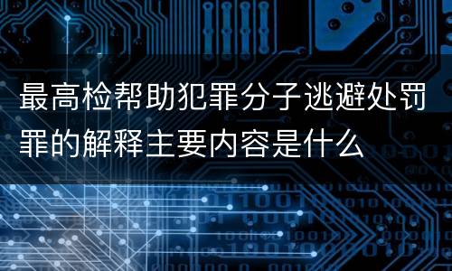 最高检帮助犯罪分子逃避处罚罪的解释主要内容是什么