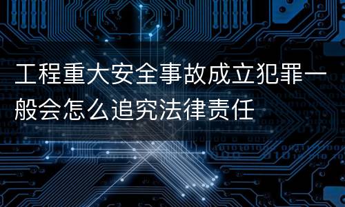 工程重大安全事故成立犯罪一般会怎么追究法律责任