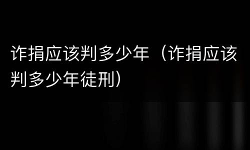 诈捐应该判多少年（诈捐应该判多少年徒刑）