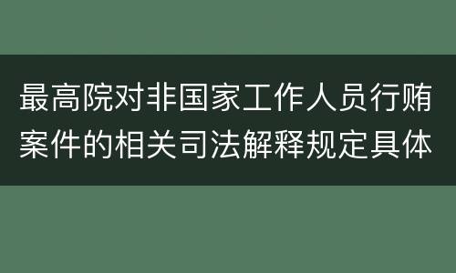 最高院对非国家工作人员行贿案件的相关司法解释规定具体是什么主要内容