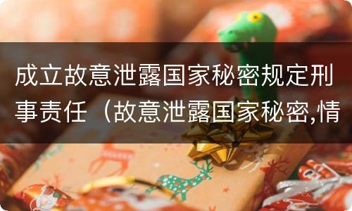 成立故意泄露国家秘密规定刑事责任（故意泄露国家秘密,情节严重的,追究刑事责任）