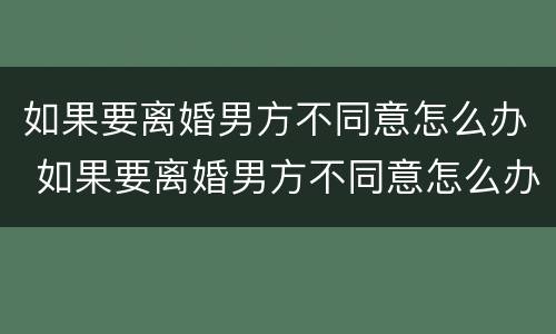 如果要离婚男方不同意怎么办 如果要离婚男方不同意怎么办呢