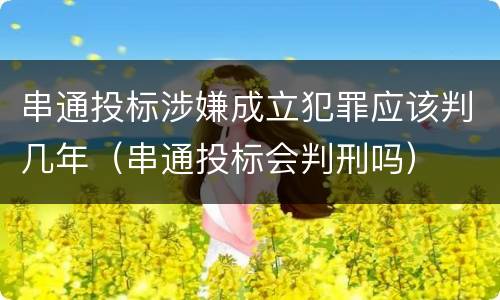 串通投标涉嫌成立犯罪应该判几年（串通投标会判刑吗）