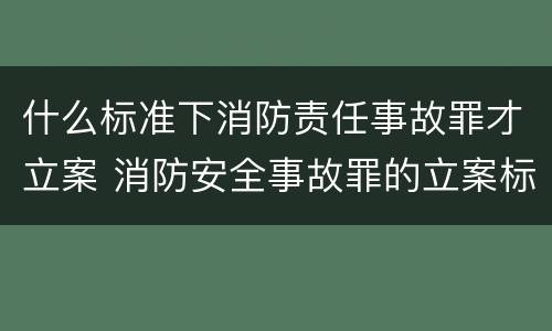 什么标准下消防责任事故罪才立案 消防安全事故罪的立案标准