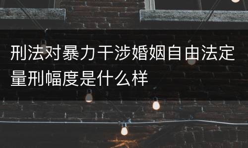 刑法对暴力干涉婚姻自由法定量刑幅度是什么样