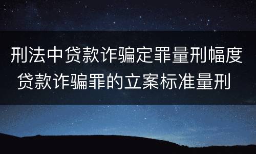 刑法中贷款诈骗定罪量刑幅度 贷款诈骗罪的立案标准量刑