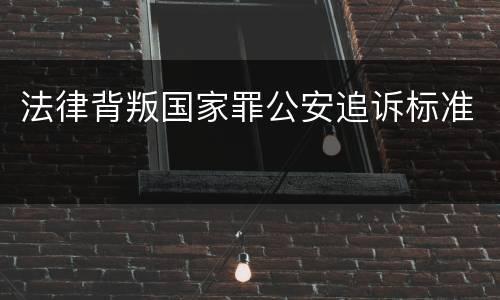 法律背叛国家罪公安追诉标准
