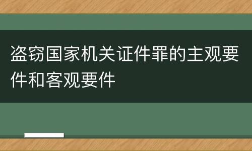 盗窃国家机关证件罪的主观要件和客观要件