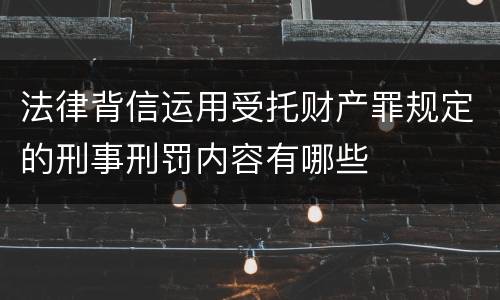 法律背信运用受托财产罪规定的刑事刑罚内容有哪些