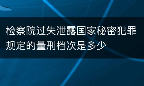 检察院过失泄露国家秘密犯罪规定的量刑档次是多少