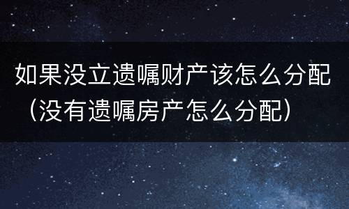 如果没立遗嘱财产该怎么分配（没有遗嘱房产怎么分配）