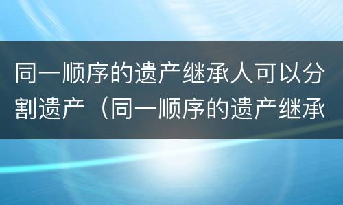 同一顺序的遗产继承人可以分割遗产（同一顺序的遗产继承人可以分割遗产嘛）