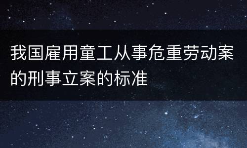 我国雇用童工从事危重劳动案的刑事立案的标准