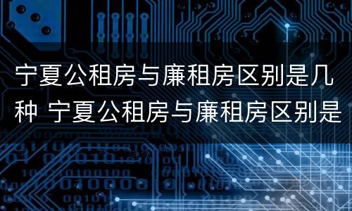 宁夏公租房与廉租房区别是几种 宁夏公租房与廉租房区别是几种房