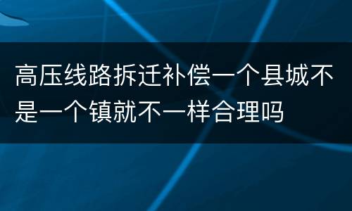 高压线路拆迁补偿一个县城不是一个镇就不一样合理吗