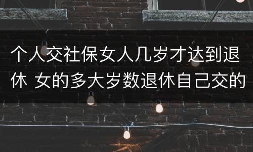个人交社保女人几岁才达到退休 女的多大岁数退休自己交的社保