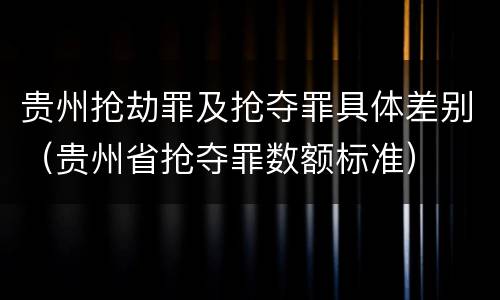 贵州抢劫罪及抢夺罪具体差别（贵州省抢夺罪数额标准）