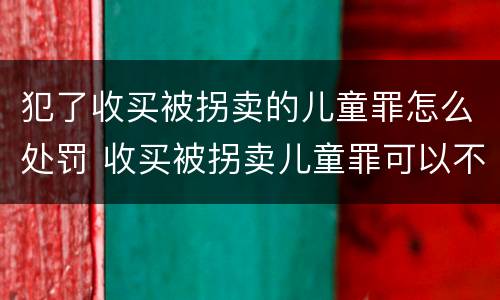 犯了收买被拐卖的儿童罪怎么处罚 收买被拐卖儿童罪可以不起诉吗?