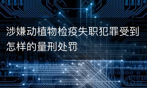 涉嫌动植物检疫失职犯罪受到怎样的量刑处罚