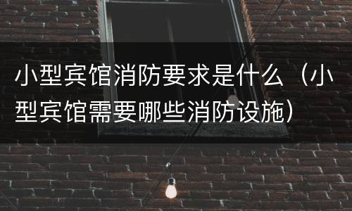 小型宾馆消防要求是什么（小型宾馆需要哪些消防设施）