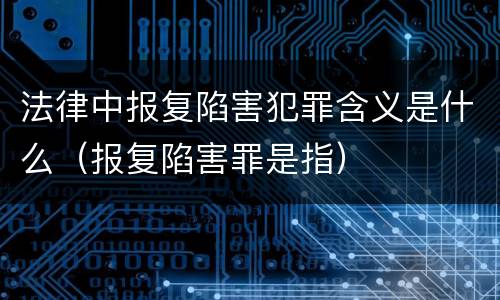 法律中报复陷害犯罪含义是什么（报复陷害罪是指）