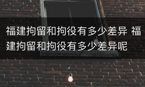 福建拘留和拘役有多少差异 福建拘留和拘役有多少差异呢