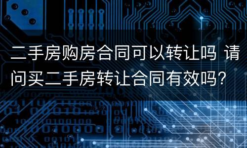 二手房购房合同可以转让吗 请问买二手房转让合同有效吗?
