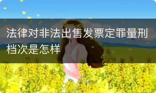 法律对非法出售发票定罪量刑档次是怎样