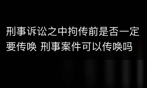 刑事诉讼之中拘传前是否一定要传唤 刑事案件可以传唤吗