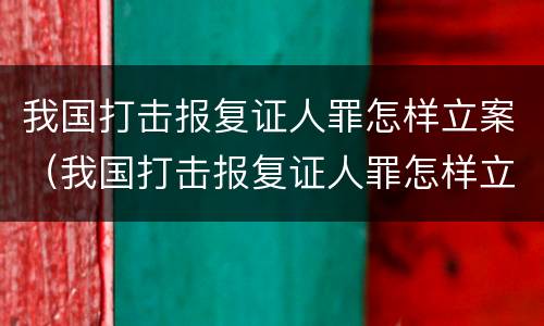 我国打击报复证人罪怎样立案（我国打击报复证人罪怎样立案审理）