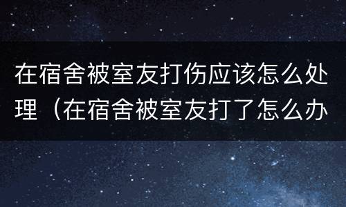 在宿舍被室友打伤应该怎么处理（在宿舍被室友打了怎么办）