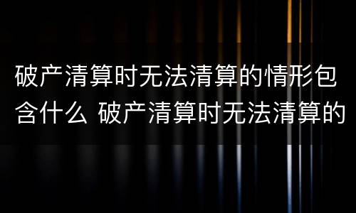 破产清算时无法清算的情形包含什么 破产清算时无法清算的情形包含什么