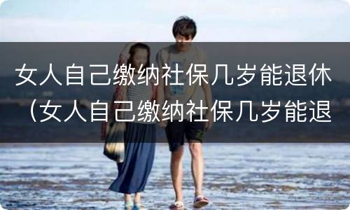女人自己缴纳社保几岁能退休（女人自己缴纳社保几岁能退休了）