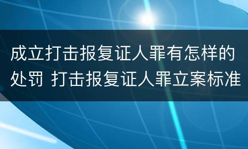 成立打击报复证人罪有怎样的处罚 打击报复证人罪立案标准