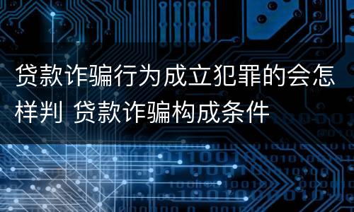 贷款诈骗行为成立犯罪的会怎样判 贷款诈骗构成条件
