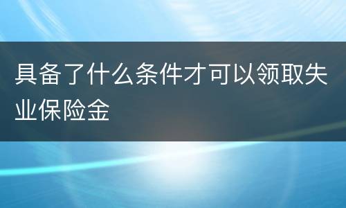 具备了什么条件才可以领取失业保险金