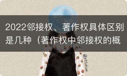 2022邻接权、著作权具体区别是几种（著作权中邻接权的概念特点）