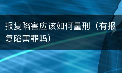 报复陷害应该如何量刑（有报复陷害罪吗）