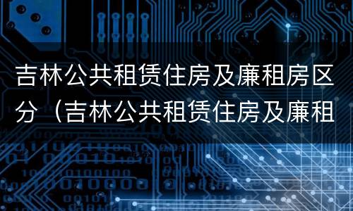吉林公共租赁住房及廉租房区分（吉林公共租赁住房及廉租房区分）