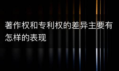 著作权和专利权的差异主要有怎样的表现