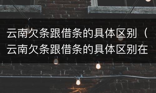 云南欠条跟借条的具体区别（云南欠条跟借条的具体区别在哪里）