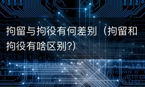 拘留与拘役有何差别（拘留和拘役有啥区别?）